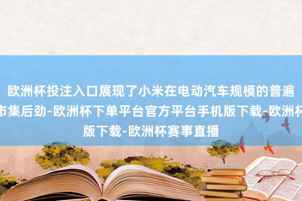 欧洲杯投注入口展现了小米在电动汽车规模的普遍号令力和市集后劲