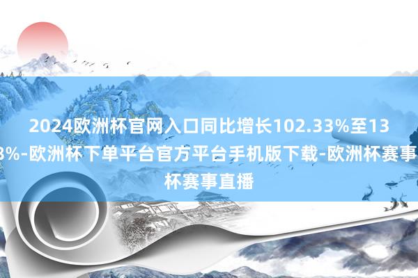 2024欧洲杯官网入口同比增长102.33%至132.38%