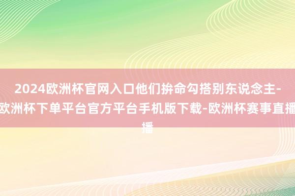 2024欧洲杯官网入口他们拚命勾搭别东说念主-欧洲杯下单平台