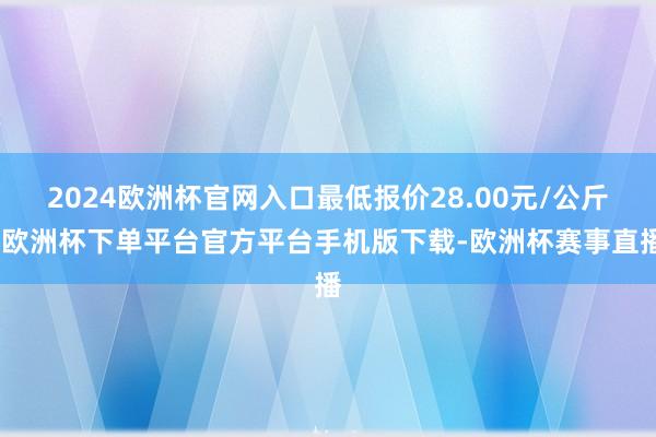 2024欧洲杯官网入口最低报价28.00元/公斤-欧洲杯下单