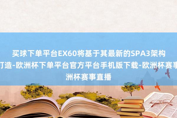 买球下单平台EX60将基于其最新的SPA3架构平台打造-欧洲