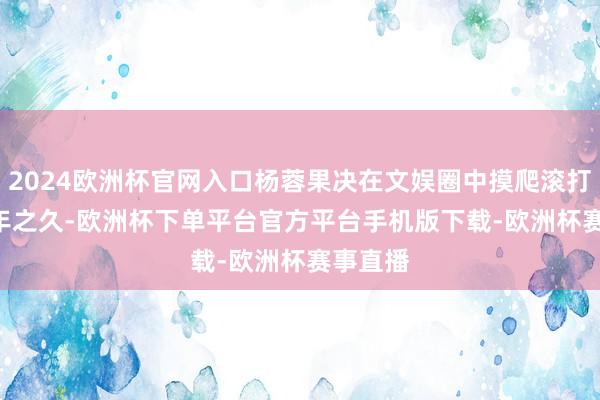 2024欧洲杯官网入口杨蓉果决在文娱圈中摸爬滚打了 28 年