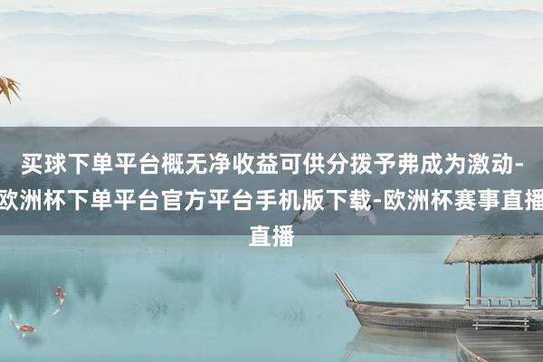 买球下单平台概无净收益可供分拨予弗成为激动-欧洲杯下单平台官