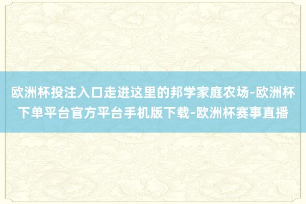 欧洲杯投注入口走进这里的邦学家庭农场-欧洲杯下单平台官方平台