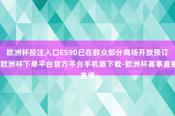欧洲杯投注入口ES90已在群众部分商场开放预订-欧洲杯下单平