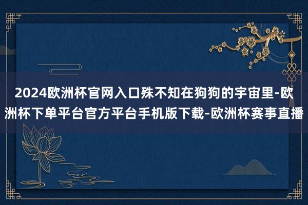 2024欧洲杯官网入口殊不知在狗狗的宇宙里-欧洲杯下单平台官