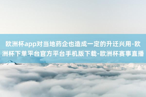 欧洲杯app对当地药企也造成一定的升迁兴用-欧洲杯下单平台官