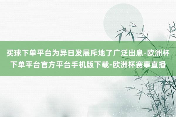 买球下单平台为异日发展斥地了广泛出息-欧洲杯下单平台官方平台