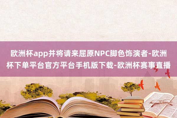 欧洲杯app并将请来屈原NPC脚色饰演者-欧洲杯下单平台官方