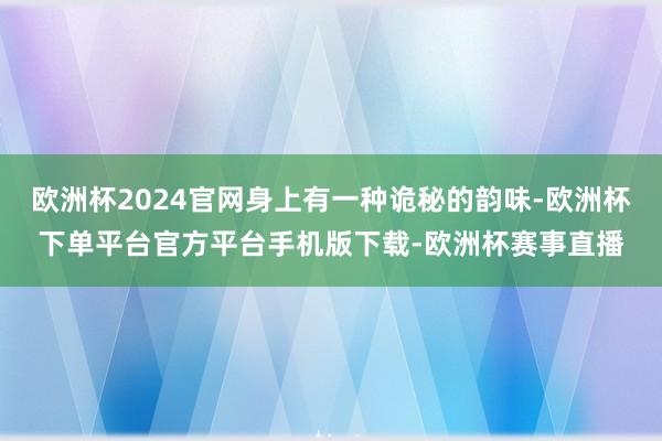 欧洲杯2024官网身上有一种诡秘的韵味-欧洲杯下单平台官方平