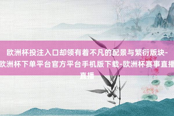 欧洲杯投注入口却领有着不凡的配景与繁衍版块-欧洲杯下单平台官方平台手机版下载-欧洲杯赛事直播