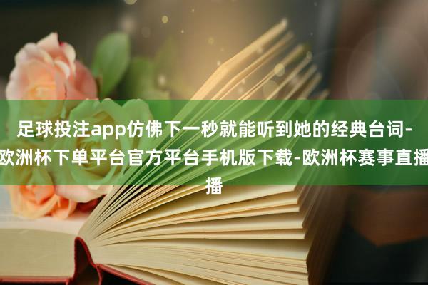 足球投注app仿佛下一秒就能听到她的经典台词-欧洲杯下单平台官方平台手机版下载-欧洲杯赛事直播