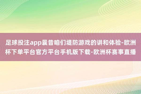 足球投注app曩昔咱们堤防游戏的讲和体验-欧洲杯下单平台官方