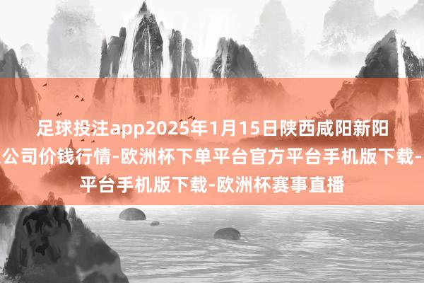 足球投注app2025年1月15日陕西咸阳新阳光农副居品有限公司价钱行情-欧洲杯下单平台官方平台手机版下载-欧洲杯赛事直播