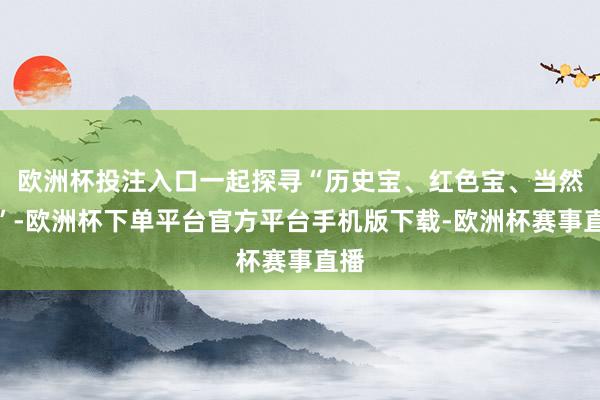 欧洲杯投注入口一起探寻“历史宝、红色宝、当然宝”-欧洲杯下单