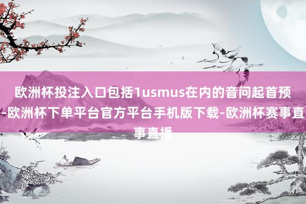 欧洲杯投注入口包括1usmus在内的音问起首预估-欧洲杯下单