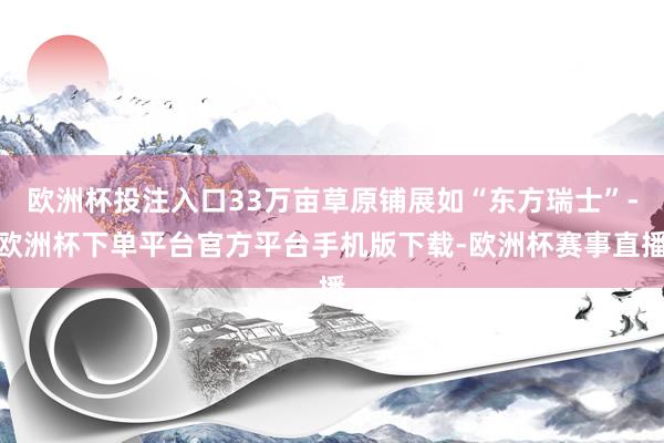 欧洲杯投注入口33万亩草原铺展如“东方瑞士”-欧洲杯下单平台