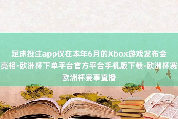 足球投注app仅在本年6月的Xbox游戏发布会上顷刻亮相-欧