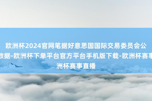 欧洲杯2024官网笔据好意思国国际交易委员会公布的数据-欧洲