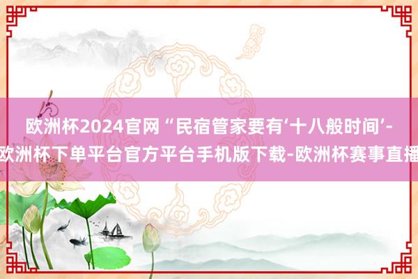 欧洲杯2024官网“民宿管家要有‘十八般时间’-欧洲杯下单平