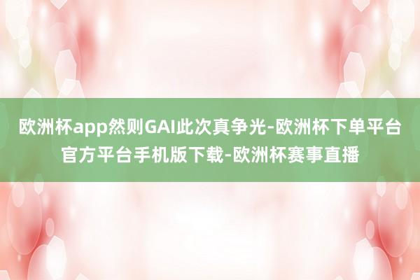 欧洲杯app然则GAI此次真争光-欧洲杯下单平台官方平台手机