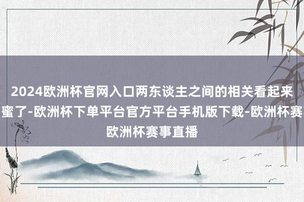 2024欧洲杯官网入口两东谈主之间的相关看起来更像闺蜜了-欧洲杯下单平台官方平台手机版下载-欧洲杯赛事直播