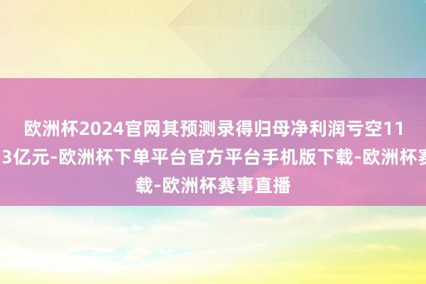 欧洲杯2024官网其预测录得归母净利润亏空11亿元至13亿元-欧洲杯下单平台官方平台手机版下载-欧洲杯赛事直播