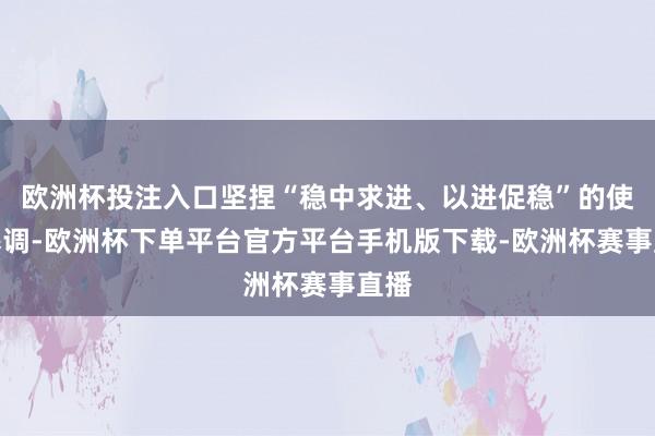 欧洲杯投注入口坚捏“稳中求进、以进促稳”的使命基调-欧洲杯下单平台官方平台手机版下载-欧洲杯赛事直播