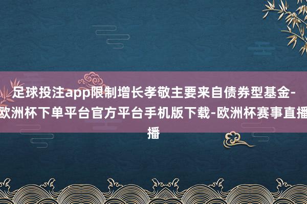 足球投注app限制增长孝敬主要来自债券型基金-欧洲杯下单平台官方平台手机版下载-欧洲杯赛事直播