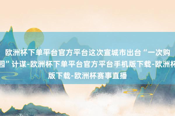 欧洲杯下单平台官方平台这次宣城市出台“一次购票屡次入园”计谋-欧洲杯下单平台官方平台手机版下载-欧洲杯赛事直播