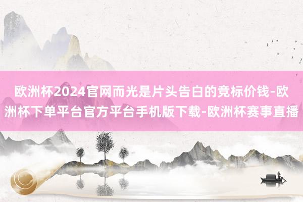 欧洲杯2024官网而光是片头告白的竞标价钱-欧洲杯下单平台官方平台手机版下载-欧洲杯赛事直播