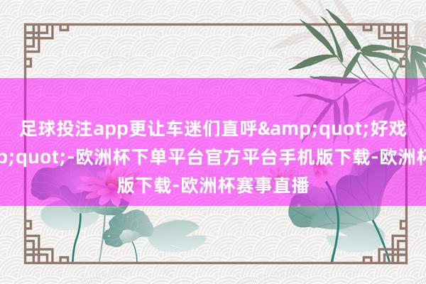 足球投注app更让车迷们直呼&quot;好戏连台&a
