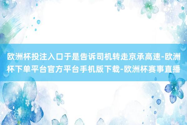 欧洲杯投注入口于是告诉司机转走京承高速-欧洲杯下单平台官方平