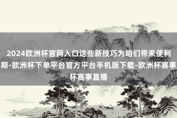 2024欧洲杯官网入口这些新技巧为咱们带来便利的同期-欧洲杯