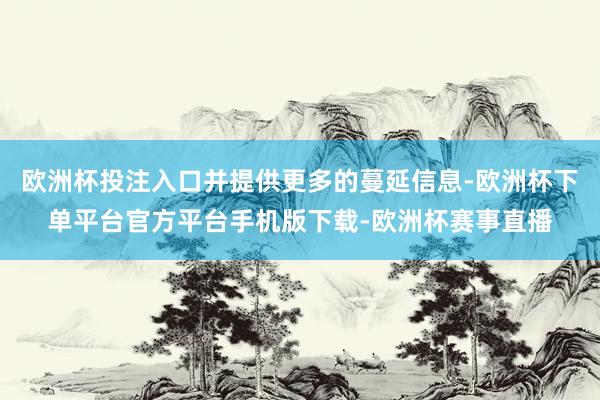 欧洲杯投注入口并提供更多的蔓延信息-欧洲杯下单平台官方平台手