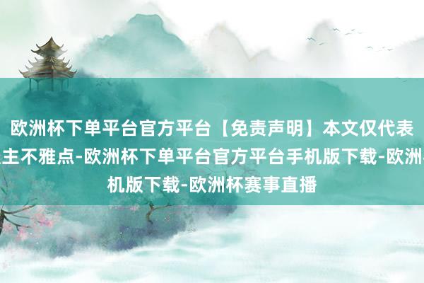欧洲杯下单平台官方平台【免责声明】本文仅代表作家本东谈主不雅点-欧洲杯下单平台官方平台手机版下载-欧洲杯赛事直播