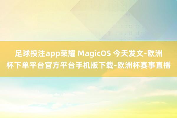 足球投注app荣耀 MagicOS 今天发文-欧洲杯下单平台