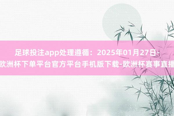 足球投注app处理遵循：2025年01月27日-欧洲杯下单平台官方平台手机版下载-欧洲杯赛事直播