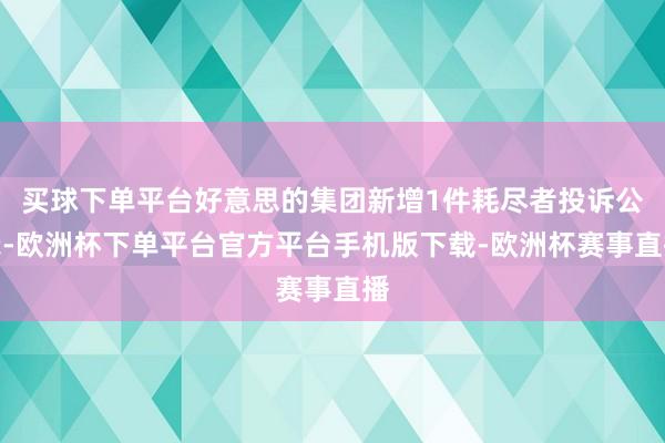 买球下单平台好意思的集团新增1件耗尽者投诉公示-欧洲杯下单平台官方平台手机版下载-欧洲杯赛事直播
