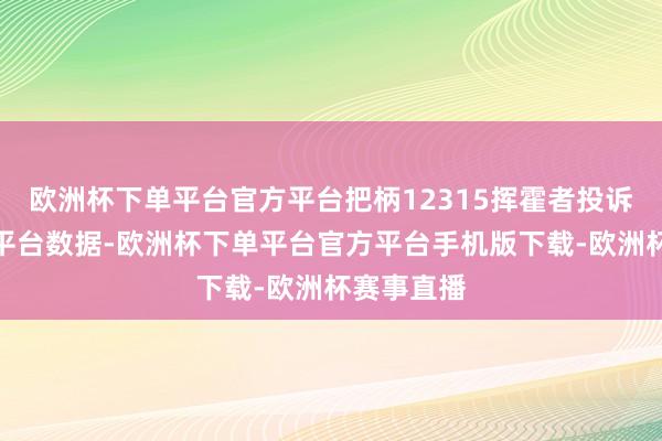 欧洲杯下单平台官方平台把柄12315挥霍者投诉信息公示平台数据-欧洲杯下单平台官方平台手机版下载-欧洲杯赛事直播