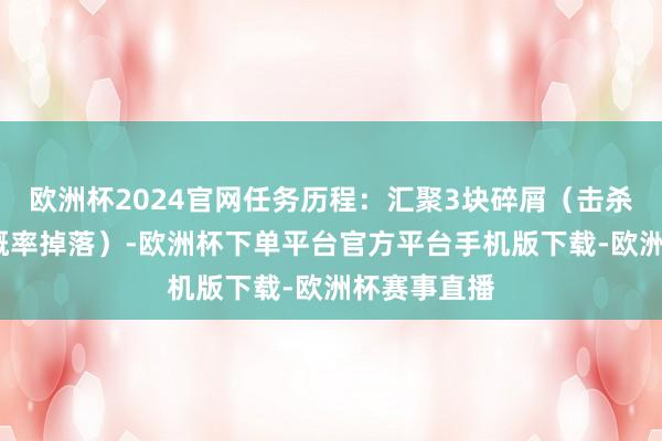 欧洲杯2024官网任务历程：汇聚3块碎屑（击杀水鬼/沙蝎概率掉落）-欧洲杯下单平台官方平台手机版下载-欧洲杯赛事直播