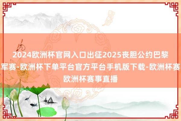 2024欧洲杯官网入口出征2025丧胆公约巴黎群众冠军赛-欧