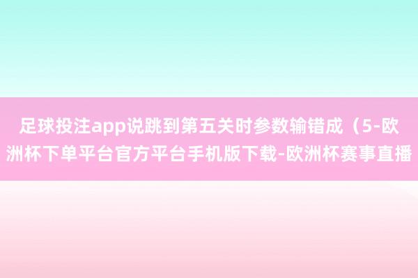 足球投注app说跳到第五关时参数输错成（5-欧洲杯下单平台官