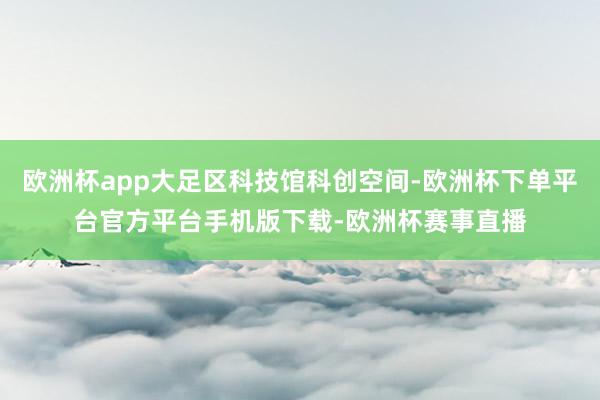欧洲杯app大足区科技馆科创空间-欧洲杯下单平台官方平台手机