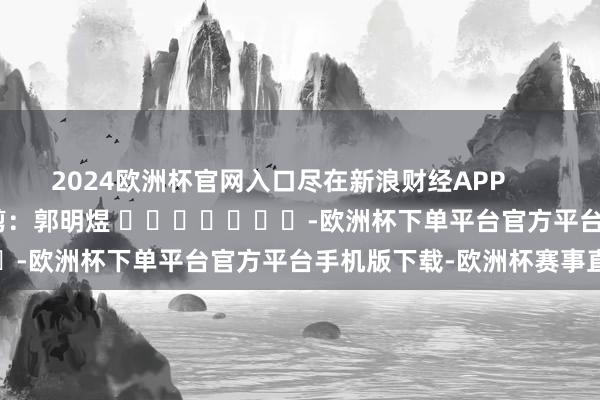 2024欧洲杯官网入口尽在新浪财经APP          