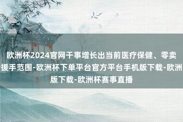 欧洲杯2024官网干事增长出当前医疗保健、零卖贸易和社会援手