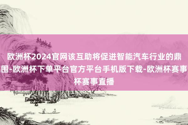 欧洲杯2024官网该互助将促进智能汽车行业的鼎新氛围-欧洲杯