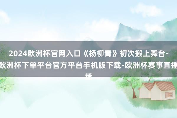 2024欧洲杯官网入口《杨柳青》初次搬上舞台-欧洲杯下单平台