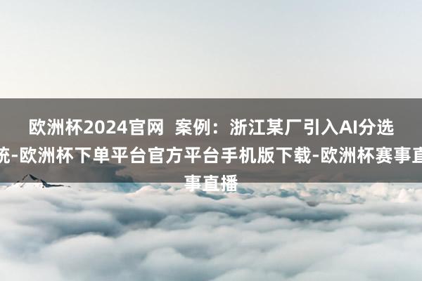 欧洲杯2024官网  案例：浙江某厂引入AI分选系统-欧洲杯下单平台官方平台手机版下载-欧洲杯赛事直播