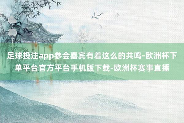 足球投注app参会嘉宾有着这么的共鸣-欧洲杯下单平台官方平台手机版下载-欧洲杯赛事直播